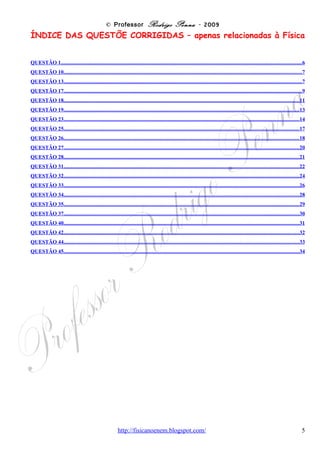 © Professor Rodrigo Penna – ENEM 2009 vazado

                    ENEM 2009 vazado – 21 questões
Questão 1
   (ENEM/2009) O ciclo da água é fundamental para a preservação da vida no planeta. As
   condições climáticas da Terra permitem que a água sofra mudanças de fase e a
   compreensão dessas transformações é fundamental para se entender o ciclo hidrológico. Numa
   dessas mudanças, a água ou a umidade da terra absorve o calor do sol e dos arredores.
   Quando já foi absorvido calor suficiente, algumas das moléculas do líquido podem ter energia
   necessária para começar a subir para a atmosfera.
                                                              Disponível em: http://www.keroagua.blogspot.com. Acesso em: 30 mar.2009 (adaptado).
A transformação mencionada no texto é a
(A) fusão.
(B) liquefação.
(C) evaporação.
(D) solidificação.
(E) condensação.


                                                   CORREÇÃO
       Conforme foi anunciado pelo INEP, as primeiras questões da prova seriam mais fáceis.
Inclusive porque o ENEM servirá também como ENCEJA (antigo exame
supletivo). De fato, trata-se de algo bem simples sobre MUDANÇAS DE
FASE: http://pt.wikipedia.org/wiki/Estados_f%C3%ADsicos_da_mat%C3%A9ria.
Conteúdo que objeto de estudo tanto da Física quanto da Química.
Observe o texto: a água ou umidade vai absorvendo calor... É um
processo gradual! Este fenômeno é comum e chama-se evaporação.
       Ilustrei com várias imagens, veja ao lado.
       Uma vasilha fechada e outra aberta – influência da pressão. A
evaporação em um lago e uma aplicação interessante: as salinas! Onde
água do mar evapora para produção de sal!
       Cabe lembrar que alguns fatores influenciam na evaporação. O
primeiro seria a temperatura. Quanto maior, mais rápido evapora. O
segundo, a área disponível para evaporação. É justamente por isto que
estendemos a roupa nos varais: secar mais rápido. Embolada, demora mais.
Outro seria a chamada umidade relativa do ar: http://pt.wikipedia.org/wiki/Umidade_relativa .
       Outros processos de mudança da fase líquida para a gasosa são a
Ebulição e a Calefação.
       No primeiro caso, é quando a água está fervendo. Muda de fase
mais rapidamente.
       O segundo caso é ainda mais violento. Ocorre, por exemplo, quando se deixa pingar
uma gota de água na trempe quente de um fogão, e faz aquele famoso
                                                                                              Fonte: imagens Google
barulhinho, tsssss, da água mudando de fase.                                                      em Out/2009.



Habilidade segundo a Matriz: C6-H21, Utilizar leis físicas e (ou) químicas para interpretar processos naturais ou
tecnológicos inseridos no contexto da termodinâmica e (ou) do eletromagnetismo.

                                                    OPÇÃO: C.


                                        www.fisicanovestibular                                                                                5
 