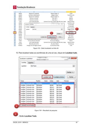 Figura 153 - Dado localizado na linha 44. 
10. Para localizar todas as ocorrências de uma só vez, clique em Localizar tudo. 
Figura 154 – Resultado da pesquisa. 
- Botão Localizar Tudo. 
EXCEL 2010 – BÁSICO 87 
 
