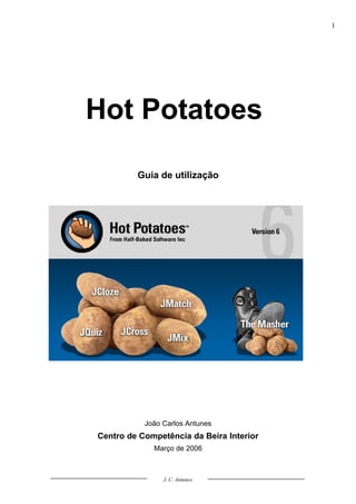 1




Hot Potatoes

         Guia de utilização




           João Carlos Antunes
Centro de Competência da Beira Interior
             Março de 2006



                J. C. Antunes
 