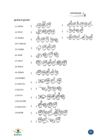 ATIVIDADE - 1


QUÉM É QUEM?


(1) JOÃO       (   )   (   )

(2) PELÉ       (   )   (   )

(3) MARA               (   )
               (   )
(4) CARLOS

(5) FÁBIO
               (   )

(6) JOSÉ
               (   )
(7) ZICO
               (   )
(8) ROSA

(9) SÉRGI      (   )
(10) PEDRO

               (   )
(11) SILVIA

(12) ELZA      (   )

(13) EVA
               (   )
(14) VALDIR

(15) RAFAEL    (   )

(16) IGOR      (   )


               (   )


                                               21
 