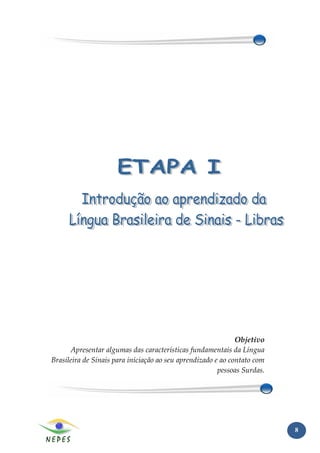 Objetivo
      Apresentar algumas das características fundamentais da Língua
Brasileira de Sinais para iniciação ao seu aprendizado e ao contato com
                                                        pessoas Surdas.




                                                                          8
 
