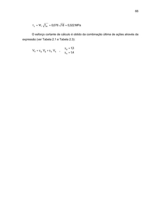 66
MPa322,018076,0fck1c ==Ψ=τ
O esforço cortante de cálculo é obtido da combinação última de ações através da
expressão (ver Tabela 2.1 e Tabela 2.3):



=γ
=γ
γ+γ=
4,1
3,1
,VVV
q
g
qqggd
 
