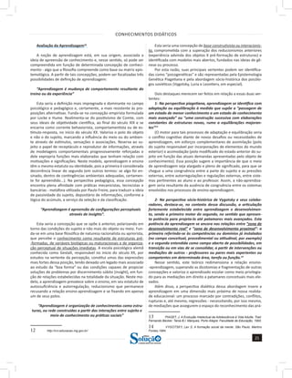 CONHECIMENTOS DIDÁTICOS
21
a solução para o seu concurso!
Editora
Avaliação da Aprendizagem12
A noção de aprendizagem está, em sua origem, associada a
ideia de apreensão de conhecimento e, nesse sentido, só pode ser
compreendida em função de determinada concepção de conheci-
mento - algo que a filosofia compreende como base ou matriz epis-
temológica. A partir de tais concepções, podem ser focalizadas três
possibilidades de definição de aprendizagem:
“Aprendizagem é mudança de comportamento resultante do
treino ou da experiência”
Esta seria a definição mais impregnada e dominante no campo
psicológico e pedagógico e, certamente, a mais resistente às pro-
posições alternativas. Funda-se na concepção empirista formulada
por Locke e Hume. Realimenta-se do positivismo de Comte, com
seus ideais de objetividade científica, ao final do século XIX e se
encarna como corrente behaviorista, comportamentista ou de es-
tímulo-resposta, no início do século XX. Valoriza o polo do objeto
e não o do sujeito, marcando a influência do meio ou do ambien-
te através de estímulos, sensações e associações. Reserva ao su-
jeito o papel de receptáculo e reprodutor de informações, através
de modelagens comportamentais progressivamente reforçadas e
dele expropria funções mais elaboradas que tenham relação com
motivações e significações. Neste modelo, aprendizagem e ensino
têm o mesmo estatuto ou identidade, pois a primeira é considerada
decorrência linear do segundo (em outros termos: se algo foi en-
sinado, dentro de contingências ambientais adequadas, certamen-
te foi apreendido...). Na perspectiva pedagógica, essa concepção
encontra plena afinidade com práticas mecanicistas, tecnicistas e
bancárias - metáfora utilizada por Paulo Freire, para traduzir a ideia
de passividade do sujeito, depositário de informações, conforme a
lógica do acúmulo, a serviço da seleção e da classificação.
“Aprendizagem é apreensão de configurações perceptuais
através de insights”.
Esta seria a concepção que se opõe à anterior, polarizando em
torno das condições do sujeito e não mais do objeto ou meio. Fun-
da-se em uma base filosófica de natureza racionalista ou apriorista,
que percebe o conhecimento como resultante de estruturas pré-
-formadas, de variáveis biológicas ou maturacionais e de organiza-
ção perceptual de situações imediatas. A escola psicológica alemã
conhecida como Gestalt, responsável no início do século XX, por
estudos na vertente da percepção, constitui umas das expressões
mais fortes dessa posição, tendo deixado um legado mais associado
ao estudo da “boa forma” ou das condições capazes de propiciar
soluções de problemas por discernimento súbito (insight), em fun-
ção de relações estabelecidas na totalidade da situação. Neste mo-
delo, a aprendizagem prevalece sobre o ensino, em seu estatuto de
autossuficiência e autorregulação, reducionismo que permanece
recusando a relação ensino-aprendizagem e se fixando em apenas
um de seus polos.
“Aprendizagem é organização de conhecimentos como estru-
turas, ou rede construídas a partir das interações entre sujeito e
meio de conhecimento ou práticas sociais”
12 http://crv.educacao.mg.gov.br/
Esta seria uma concepção de base construtivista ou interacionis-
ta, comprometida com a superação dos reducionismos anteriores
(experiência advinda dos objetos X pré-formação de estruturas) e
identificada com modelos mais abertos, fundados nas ideias de gê-
nese ou processo.
Por esta razão, suas principais vertentes podem ser identifica-
das como “psicogenéticas” e são representadas pela Epistemologia
Genética Piagetiana e pela abordagem sócio-histórica dos psicólo-
gos soviéticos (Vygotsky, Luria e Leontierv, em especial).
Dois destaques merecem ser feitos em relação a essas duas ver-
tentes:
1- Na perspectiva piagetiana, aprendizagem se identifica com
adaptação ou equilibração à medida que supõe a “passagem de
um estado de menor conhecimento a um estado de conhecimento
mais avançado” ou “uma construção sucessiva com elaborações
constantes de estruturas novas, rumo a equilibrações majoran-
tes”13
(O motor para tais processos de adaptação e equilibração seria
o conflito cognitivo diante de novos desafios ou necessidades de
aprendizagem, em esforços complementares de assimilação (polo
do sujeito responsável por incorporações de elementos do mundo
exterior) e acomodação (polo modificado do estado anterior do su-
jeito em função das atuais demandas apresentadas pelo objeto de
conhecimento). Essa posição sugere a importância de que o meio
de aprendizagem seja alargado e pleno de significado, para que se
chegue a uma congruência entre a parte do sujeito e as pressões
externas, entre autorregulações e regulações externas, entre siste-
mas pertinentes ao aluno e ao professor. Assim, a não-aprendiza-
gem seria resultante da ausência de congruência entre os sistemas
envolvidos nos processos de ensino-aprendizagem.
2- Na perspectiva sócio-histórica de Vygotsky e seus colabo-
radores, destaca-se, no contexto dessa discussão, a articulação
fortemente estabelecida entre aprendizagem e desenvolvimen-
to, sendo a primeiro motor do segundo, no sentido que apresen-
ta potência para projeta-lo até patamares mais avançados. Esta
potência da aprendizagem se ancora nas relações entre ”zona de
desenvolvimento real” e “zona de desenvolvimento proximal”: a
primeira referindo-se às competências ou domínios já instalados
(no campo conceitual, procedimental ou atitudinal, por exemplo)
e a segunda entendida como campo aberto de possibilidades, em
transição ou em vias de se consolidar, a partir de intervenções ou
mediações de outros - professores ou pares mais experientes ou
competentes em determinada área, tarefa ou função.14
Nesse sentido, este teórico redimensiona a relação ensino-
-aprendizagem, superando as dicotomias e fragmentação de outras
concepções e valoriza o aprendizado escolar como meio privilegia-
do para as mediações em direito a patamares conceituais mais ele-
vados.
Além disso, a perspectiva dialética dessa abordagem insere a
aprendizagem em uma dimensão mais próxima de nossa realida-
de educacional: um processo marcado por contradições, conflitos,
rupturas e, até mesmo, regressões - necessitando, por isso mesmo,
de mediações que assegurem o espaço do reconhecimento das prá-
13 PIAGET, J. A Evolução Intelectual da Adolescência à Vida Adulta. Trad.
Fernando Becker; Tania B.I. Marques, Porto Alegre: Faculdade de Educação, 1993.
14 VYGOTSKY, Lev S. A formação social da mente. São Paulo: Martins
Fontes,1984.
 