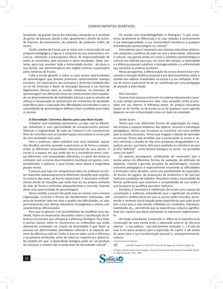 CONHECIMENTOS DIDÁTICOS
32
32
a solução para o seu concurso!
Editora
Sociedade, da grande massa dos excluídos, elevando-os à condição
de gente, de pessoas, dando a eles, igualmente o direito de terem,
de fazerem, de conhecerem, de saberem, de poderem, enfim, de
serem.
Tarefa coletiva da Escola que se inicia com a construção de sua
proposta pedagógica e liga-se à conquista da sua autonomia e vin-
cula-se, sobretudo a pressupostos éticos de responsabilização de
todos os envolvidos, pelo processo e pelos resultados. Deve, por-
tanto, para isso, envolver toda a comunidade escolar - do aluno e
sua família, aos administradores dos órgãos Centrais responsáveis
pelos Sistemas de Ensino.
Cabe à escola garantir a todos os seus alunos oportunidades
de aprendizagem que possam promover continuamente avanços
escolares, em observância aos princípios e diretrizes estabelecidos
na Lei de Diretrizes e Bases da Educação Nacional e nas Normas
Regimentais Básicas para as escolas estaduais, no processo de
aprendizagem nas diferentes áreas do conhecimento está respalda-
do no desenvolvimento de habilidades básicas e que os estudos de
reforço e recuperação se caracterizam em momentos de atividades
específicas para a superação das dificuldades encontradas e para a
consolidação de aprendizagens efetivas e bem sucedidas para todos
os alunos;
A Diversidade: Caminhos Abertos para uma Nova Escola
Trabalhar com realidades particulares, ou seja, com as diferen-
ças individuais é uma oportunidade de enriquecimento pessoal.
Valorizar a singularidade de cada ser humano é um compromisso
ético de contribuir com as transformações necessárias à construção
de uma sociedade mais justa.
Para o professor, saber trabalhar com essa realidade, apesar
dos desafios, permite aprender a posicionar-se de forma a compre-
ender as diferentes necessidades educacionais de seus alunos. A
escola é o espaço em que pode dar-se a convivência entre crian-
ças diferentes, com necessidades diferentes, e a partir daí tentar-se
combater com o ensino discriminatório manifesto em gestos, com-
portamentos e palavras, o qual muitas vezes afasta e estigmatiza
grupos sociais.
É preciso que haja um compromisso ético do professor ao ten-
tar responder adequadamente às diferentes situações que surgirão,
na maioria das vezes, de forma imprevisível. É necessário entendi-
mento diante de situações que estão fora do seu próprio contexto
de vida, de forma a enfrentar adequadamente o ocorrido, fazendo
deste uma oportunidade de aprendizagem.
Nesse sentido, a escola não pode mais se manter com a mesma
organização, currículo e formas de atendimentos inalteradas, sob
pena de acentuar cada vez mais o quadro das dificuldades, ou seja,
permanecendo com ofertas educativas homogêneas a alunos com
características diferenciadas.
Para que se possam criar possibilidades de modificar essa rea-
lidade, fazem-se necessárias discussões sobre a constituição da di-
ferença no humano que ultrapasse a diferença biológica. Para Silva,
é preciso clareza sobre os mecanismos ou instituições que estão
ativamente envolvidos na criação da diversidade e que fixam as
pessoas em determinadas identidades culturais e as separam por
meio da diferença cultural. Então, é preciso saber como a diferença
é atualmente produzida, antes de tolerá-la, respeitá-la e admiti-la.
Na medida em que “a diversidade biológica pode ser um produto
da natureza; o mesmo não se pode dizer da diversidade cultural”.
De acordo com Stoer&Magalhães in Rodrigues “o que carac-
teriza atualmente as diferenças e as suas relações é precisamente
a sua heterogeneidade, a sua incontrolável resistência a qualquer
domesticação epistemológica ou cultural”.
Entendemos que é necessário aos sistemas educativos elabora-
rem propostas e políticas de ação em que a diversidade, sobretudo
a cultural, seja gerida tendo em conta o contexto epistemológico e
cultural ora referida para que, no correr dos tempos, a diversidade
e a diferença possam substituir a homogeneidade e a uniformidade
que norteiam as práticas escolares.
Nessa perspectiva, a diferenciação do ensino deverá estar rela-
cionada à situação didática proposta e aos direcionamentos sobre o
sentido dos saberes trabalhados na escola e a sua utilização. A for-
ma de ensino tradicional há de ser substituída por uma pedagogia
de atenção à diversidade.
Para Sacristan,
Quanto mais pessoas entrarem no sistema educacional e quan-
to mais tempo permanecerem nele, mais variações serão acumu-
ladas em seu interior. A diferença existe. As práticas educativas
(sejam as da família, as da escola ou as de qualquer outro agente)
deparam-se com a diversidade como um dado da realidade.
Sendo assim,
Temos que criar diferentes formas de organização da classe,
dos tempos e espaços didáticos, dos objetos, recursos e estratégias
pedagógicas. Temos que recuperar ou encontrar um novo sentido
para as tarefas escolares. Temos que resgatar o desejo de aprender
ou ensinar. Temos que acreditar que a escola pode se inovar e, as-
sim, enfrentar o desafio de não mais perpetuar desigualdades e in-
justiças sociais, que fazem dela pura repetição ou simulacro do que
já está “definido” - como destino biológico ou social - na sociedade
como um todo20
.
Os autores prosseguem, enfatizando ser necessário que a
escola pense em diferentes formas de avaliação, de definição de
objetivos, criando e gerindo situações de aprendizagem, revendo
costumes pedagógicos e especialmente encarando as dificuldades
e limitações como desafios, como uma possibilidade de superação,
de buscas de opções, de proposição de problemas e de luta por
melhores condições de trabalho. Ressaltam ainda a necessidade de
formar professores que assumam a complexidade de sua tarefa e
que busquem se qualificar para bem realizá-la.
Portanto, é necessária a redefinição da escola como espaço de
socialização e vivências, entendendo que o significado da prática
considere o âmbito plural em que os alunos estão inseridos, perce-
bendo o contexto social traçado pelas experiências que cada aluno
tem e traz para a vida escolar refletidas em condições, interesses,
habilidades etc., permitindo que as experiências culturais significa-
tivas aos sujeitos que delas participam se expressem legitimamen-
te.
De modo semelhante, Cavalcante Jr. refere-se à importância da
construção de uma escola onde a expressão externa do discurso
interior - a sua palavra - seja plenamente realizada. (...) A sala de
aula é um palco propício para a expressão do sujeito e um ponto
de apoio para a sua transformação pessoal e, consequentemente,
cultural.
20 AMARO, Deigles G.; MACEDO, Lino de. Da lógica da exclusão à lógica da
inclusão: reflexão sobre uma estratégia. Anais do II Seminário Internacional Sociedade Inclusi-
va, Belo Horizonte, M.G., 2001.
 