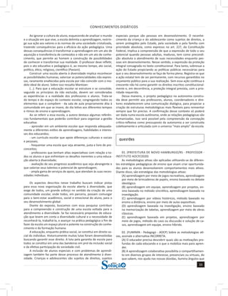 CONHECIMENTOS DIDÁTICOS
33
a solução para o seu concurso!
Editora
Ao ignorar a cultura do aluno, esquecendo de analisar o mundo
e a situação em que vive, a escola delimita a aprendizagem, restrin-
ge sua ação aos valores e às normas de uma sociedade cristalizada,
trazendo consequências para a eficácia da ação pedagógica. Uma
dessas consequências é transformar a aprendizagem em um ato de
aquisição e transferência de conteúdos e não em um ato de conhe-
cimento, que permite ao homem a construção de possibilidades
de conhecer e transformar sua realidade. O professor deve refletir,
pois o ato educativo e pedagógico é, ao mesmo tempo, ato social,
político, ético, religioso, científico (Paviani).
Construir uma escola aberta à diversidade implica reconhecer
as possibilidades humanas, valorizar as potencialidades não expres-
sas, raramente enaltecidas pela escola por não coincidir com o mo-
delo ideal de aluno. Sobre isso ressalta Mantoan:
(...). Para que a educação escolar se estruture e se consolide,
segundo os princípios da não exclusão, devem ser consideradas
as experiências e a realidade dos professores e alunos. Trata-se
do tempo e do espaço do contexto escolar, congregando todos os
elementos que o compõem - da sala de aula propriamente dita à
comunidade em que se insere, do dia letivo aos diferentes tempos
e ritmos de ensino e aprendizagem.
Ao se referir a essa escola, a autora destaca algumas referên-
cias fundamentais que poderão contribuir para organizar a gestão
educativa:
- aprender em um ambiente escolar que responda adequada-
mente a diferentes estilos de aprendizagens, habilidades e interes-
ses dos educandos;
- um currículo escolar que apoie diferenças culturais e sociais
e pessoais;
- frequentar uma escola que seja atraente, justa e livre de pre-
conceitos;
- professores que tenham altas expectativas com relação a to-
dos os alunos e que enfrentam os desafios inerentes a uma educa-
ção aberta à diversidade;
- avaliação de seu progresso acadêmico que seja abrangente e
que valorize seus talentos e potencial de aprendizagem;
- ampla gama de serviços de apoio, que atendam às suas neces-
sidades individuais.
Os aspectos descritos nesse trabalho buscam indicar pistas
para essa nova organização da escola aberta à diversidade, que
exige de todos, um grande esforço no sentido da criação de uma
comunidade escolar, onde todos, em parceria, possam comungar
para o bem-estar acadêmico, social e emocional do aluno, para o
seu desenvolvimento global.
Diante do exposto, buscamos com essa pesquisa contribuir
para a compreensão e construção de uma escola voltada para o
atendimento a diversidade. Se faz necessário propostas de educa-
ção que levem em conta a diversidade cultural e a necessidade de
reconhecê-la, trabalhá-la, e avançar na prática pedagógica a fim de
fazer da escola um espaço plural e potente na construção do conhe-
cimento e da formação humana.
A educação, enquanto prática social, se constitui em direito so-
cial do indivíduo. Historicamente muitas lutas foram desenvolvidas
buscando garantir esse direito. A luta pela garantia de escola para
todos se constitui em uma das bandeiras em prol da inclusão social
e da efetiva participação da sociedade civil.
A inclusão de alunos especiais e com problemas de aprendi-
zagem também faz parte desse processo de atendimento à diver-
sidade. Crianças e adolescentes são sujeitos de direitos, sujeitos
especiais porque são pessoas em desenvolvimento. O reconhe-
cimento da criança e do adolescente como sujeitos de direitos, a
serem protegidos pelo Estado, pela sociedade e pela família com
prioridade absoluta, como expresso no art. 227, da Constituição
Federal, implica a compreensão de que a expressão de todo o seu
potencial quando pessoas adultas, maduras, tem como precondi-
ção absoluta o atendimento de suas necessidades enquanto pes-
soas em desenvolvimento. Nesse sentido, a expressão da proteção
integral consagrada no texto constitucional. Para tanto, sobressai a
ação do Estado propiciando as políticas públicas necessárias para
que o seu desenvolvimento se faça de forma plena. Registra-se que
a ação estatal tem de ser permanente, com recursos garantidos no
orçamento público para a sua realização. Sem essa ação contínua e
crescente não há como garantir os direitos inscritos constitucional-
mente e, em decorrência, a proteção integral prevista, com a prio-
ridade requerida.
Dessa maneira, o projeto pedagógico na autonomia constru-
ída deve permitir aos professores, alunos, coordenadores e dire-
tores estabelecerem uma comunicação dialógica, para propiciar a
criação de estruturas metodológicas mais flexíveis para reinventar
sempre que for preciso. A confirmação desse contexto só poderá
ser dada numa escola autônoma, onde as relações pedagógicas são
humanizadas. Isso será possível pela compreensão da concepção
crítico-reflexiva como pressuposto da autonomia a ser construída
coletivamente e articulada com o universo “mais amplo” da escola.
QUESTÕES
01. (PREFEITURA DE NOVO HAMBURGO/RS - PROFESSOR -
INSTITUTO AOCP/2020)
As metodologias ativas são aplicadas utilizando-se de diferen-
tes estratégias pedagógicas de ensino que visam criar oportunida-
des para os alunos desenvolverem comportamentos mais ativos.
Diante disso, são estratégias das metodologias ativas:
(A) aprendizagem por meio de jogos recreativos, aprendizagem
por meio de brincadeiras de papéis, ensino baseado no debate
ideológico.
(B) aprendizagem em equipe, aprendizagem por projetos, en-
sino baseado no método sincrético, aprendizagem baseada na
investigação.
(C) aprendizagem por vídeos históricos, método baseado no
ensino a distância, ensino por meio de aulas expositivas.
(D) aprendizagem baseada na investigação, ensino baseado
na memorização de tabelas, aprendizagem por meio de obras
clássicas.
(E) aprendizagem baseada em projetos, aprendizagem por
meio de jogos, método do caso ou discussão e solução de ca-
sos, aprendizagem em equipe, ensino híbrido.
02. (FUNPAPA - Pedagogo - AOCP) Sobre as metodologias ati-
vas, assinale a alternativa INCORRETA.
(A) O educador precisa descobrir quais são as motivações pro-
fundas de cada educando e o que o mobiliza mais para apren-
der.
(B) A aprendizagem colaborativa possibilita o compartilhamen-
to em diversos grupos de interesse, presenciais ou virtuais, do
que sabem, nos ajuda nas nossas dúvidas, ilumina ângulos que
 