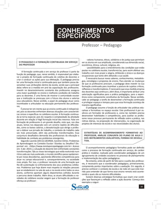 Professor – Pedagogo
CONHECIMENTOS
ESPECÍFICOS
39
a solução para o seu concurso!
Editora
O PEDAGOGO E A FORMAÇÃO CONTINUADA EM SERVIÇO
DO PROFESSOR
A formação continuada e em serviço do professor é parte da
função do pedagogo, que, nesse sentido, é responsável por elabo-
rar o projeto de formação continuada do coletivo de docentes e
criar e conduzir as ações para sua efetivação. O pedagogo precisa
ter uma formação inicial e continuada para que também possa de-
senvolver suas atribuições dentro da escola, sendo que a principal
delas refere-se à medida em prol da capacitação dos professores.
Investir no desenvolvimento constante dos professores assegura
uma maior qualidade no ensino e melhores condições de trabalho
para os docentes. É uma forma de mostrar à comunidade escolar
que a instituição se preocupa com o futuro dos alunos e valoriza
seus educadores. Nesse sentido, o papel do pedagogo atuar como
incentivador e articulador na educação permanente dos professo-
res.  
É preciso ter em mente que ao ensino continuado é indispensá-
vel, pois os docentes enfrentam diversas situações com característi-
cas únicas e específicas no cotidiano escolar. A formação continua-
da se torna especial, pois diz respeito à complexidade da atividade
docente em relação à frágil formação inicial dos mesmos. Falar em
formação de professores é um grande desafio, visto que, nos dias
atuais, temos nos deparado com um cenário repleto de dificulda-
des, como os baixos salários, a desvalorização que obriga o profes-
sor a dobrar sua jornada de trabalho, o contexto de trabalho cada
vez mais precarizado, além das profundas transformações. Essa
conjuntura desafiadora demanda dos profissionais da educação a
habilidade de combate aos problemas emergentes.
Segundo Lacerda (2011)[ LACERDA, Caroline Côrtes. Problemas
de Aprendizagem no Contexto Escolar: Dúvidas ou Desafios? Dis-
ponível em: <https://www.revistapsicopedagogia.com.br> Acesso
em: 3 abr. 2023.], a atuação do docente tem enfrentado constantes
transformações. São as novas tecnologias que estão evoluindo num
ritmo cada vez mais acelerado, o mundo científico passa rapidamen-
te por novas descobertas, apontando diferentes competências para
atuar no campo educacional e, consequentemente, na sociedade
mais ampla. Por isso, o professor necessita de uma formação que
lhe dê sustentação no enfrentamento dos seus problemas cotidia-
nos. Problemas que hoje dizem mais respeito às relações pessoais
que se estabelecem na sala de aula e na escola entre todos os seus
atores, conforme apontam alguns depoimentos colhidos durante
o percurso deste trabalho. Além disso, as atuais dificuldades e no-
vidades do cotidiano escolar exigem que a formação do professor
ofereça ao professor:
- valores humanos, éticos, solidários e de justiça que permitam
ver os alunos em sua amplitude, considerando sua dimensão social,
econômica, étnica, cultural, religiosa, etc.
- possibilidades para o entendimento das condições que estão
postas no cotidiano escolar, transformá-las, para assim efetivar seu
trabalho com mais prazer e alegria, driblando o stress e as doenças
ocupacionais que tanto vêm afetando a sua saúde.
Ë necessário buscar novos saberes, conhecimentos, metodolo-
gias, estratégias e propostas de ensino. Para atender as mudanças
de que os professores precisam, o pedagogo deve investir na sua
formação continuada para incentivar a postura de sujeitos críticos,
reflexivos e transformadores. É necessário que essa medida emproa
dos docentes seja contínua e, além disso, é importante atribuir uma
valorização significativa para a prática pedagógica, para a experi-
ência como componente constitutivo da formação. Nesse sentido,
cabe ao pedagogo a tarefa de desenvolver a formação continuada
e privilegiar espaços e tempos para que essa formação aconteça de
maneira significativa.  
O pedagogo assume a função de articulador das práticas edu-
cativas e formativas no espaço escolar. Este profissional é por es-
sência um formador de professores e, como tal, também precisa
desenvolver habilidades e competências, para auxiliar os profes-
sores nesse processo permanente de reflexão sobre a prática, nas
rotinas diárias, na proposição de intervenções, na organização de
projetos de interesse da escola e nas necessidades dos alunos.
ESTRATÉGIAS DE ACOMPANHAMENTO FORMATIVO AO
PROFESSOR, ANÁLISE CONJUNTA DO PLANO DE AULA E
DOS INSTRUMENTOS AVALIATIVOS, FORMAS DE DEVOLU-
TIVA.
O acompanhamento pedagógico formativo pode ser definido
como o processo de formação continuada em serviço, de caráter
prático e modelar, realizado pelo coordenador pedagógico de um
agrupamento de unidades escolares no processo de planejamento
e implementação das ações pedagógicas.
No entanto, antes de partir de fato para o auxílio dos professo-
res, é necessário que o coordenador pedagógico, primeiramente,
compreenda pontos importantes sobre a avaliação. Em seguida, é
preciso conhecer o contexto da escola e da rede em que está inse-
rido para entender de que forma esse ensino remoto está aconte-
cendo e quais são as maiores dificuldades.
Existem diversas estratégias formativas que visam criar condi-
ções que favoreçam a reflexão sobre a ação docente. Começa dois
exemplos a seguir:   
 