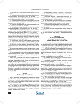 CONHECIMENTOS ESPECÍFICOS
54
54
a solução para o seu concurso!
Editora
I - articulada com o ensino médio; (Incluído pela Lei nº 11.741,
de 2008)
II - subsequente, em cursos destinados a quem já tenha conclu-
ído o ensino médio. (Incluído pela Lei nº 11.741, de 2008)
Parágrafo único. A educação profissional técnica de nível médio
deverá observar: (Incluído pela Lei nº 11.741, de 2008)
I - os objetivos e definições contidos nas diretrizes curriculares
nacionais estabelecidas pelo Conselho Nacional de Educação; (In-
cluído pela Lei nº 11.741, de 2008)
II - as normas complementares dos respectivos sistemas de en-
sino; (Incluído pela Lei nº 11.741, de 2008)
III - as exigências de cada instituição de ensino, nos termos de
seu projeto pedagógico. (Incluído pela Lei nº 11.741, de 2008)
Art. 36-C. A educação profissional técnica de nível médio ar-
ticulada, prevista no inciso I do caput do art. 36-B desta Lei, será
desenvolvida de forma: (Incluído pela Lei nº 11.741, de 2008)
I - integrada, oferecida somente a quem já tenha concluído o
ensino fundamental, sendo o curso planejado de modo a conduzir
o aluno à habilitação profissional técnica de nível médio, na mesma
instituição de ensino, efetuando-se matrícula única para cada alu-
no; (Incluído pela Lei nº 11.741, de 2008)
II - concomitante, oferecida a quem ingresse no ensino médio
ou já o esteja cursando, efetuando-se matrículas distintas para cada
curso, e podendo ocorrer: (Incluído pela Lei nº 11.741, de 2008)
a) na mesma instituição de ensino, aproveitando-se as oportu-
nidades educacionais disponíveis; (Incluído pela Lei nº 11.741, de
2008)
b) em instituições de ensino distintas, aproveitando-se as opor-
tunidades educacionais disponíveis; (Incluído pela Lei nº 11.741, de
2008)
c) em instituições de ensino distintas, mediante convênios de
intercomplementaridade, visando ao planejamento e ao desen-
volvimento de projeto pedagógico unificado. (Incluído pela Lei nº
11.741, de 2008)
Art. 36-D. Os diplomas de cursos de educação profissional téc-
nica de nível médio, quando registrados, terão validade nacional e
habilitarão ao prosseguimento de estudos na educação superior.
(Incluído pela Lei nº 11.741, de 2008)
Parágrafo único. Os cursos de educação profissional técnica de
nível médio, nas formas articulada concomitante e subsequente,
quando estruturados e organizados em etapas com terminalidade,
possibilitarão a obtenção de certificados de qualificação para o tra-
balho após a conclusão, com aproveitamento, de cada etapa que
caracterize uma qualificação para o trabalho. (Incluído pela Lei nº
11.741, de 2008)
Seção V
Da Educação de Jovens e Adultos
Art. 37. A educação de jovens e adultos será destinada àqueles
que não tiveram acesso ou continuidade de estudos nos ensinos
fundamental e médio na idade própria e constituirá instrumento
para a educação e a aprendizagem ao longo da vida. (Redação dada
pela Lei nº 13.632, de 2018)
§ 1º Os sistemas de ensino assegurarão gratuitamente aos jo-
vens e aos adultos, que não puderam efetuar os estudos na idade
regular, oportunidades educacionais apropriadas, consideradas as
características do alunado, seus interesses, condições de vida e de
trabalho, mediante cursos e exames.
§ 2º O Poder Público viabilizará e estimulará o acesso e a per-
manência do trabalhador na escola, mediante ações integradas e
complementares entre si.
§ 3o
A educação de jovens e adultos deverá articular-se, pre-
ferencialmente, com a educação profissional, na forma do regula-
mento. (Incluído pela Lei nº 11.741, de 2008)
Art. 38. Os sistemas de ensino manterão cursos e exames su-
pletivos, que compreenderão a base nacional comum do currículo,
habilitando ao prosseguimento de estudos em caráter regular.
§ 1º Os exames a que se refere este artigo realizar-se-ão:
I - no nível de conclusão do ensino fundamental, para os maio-
res de quinze anos;
II - no nível de conclusão do ensino médio, para os maiores de
dezoito anos.
§ 2º Os conhecimentos e habilidades adquiridos pelos educan-
dos por meios informais serão aferidos e reconhecidos mediante
exames.
CAPÍTULO III
DA EDUCAÇÃO PROFISSIONAL
Da Educação Profissional e Tecnológica
(Redação dada pela Lei nº 11.741, de 2008)
Art. 39. A educação profissional e tecnológica, no cumprimento
dos objetivos da educação nacional, integra-se aos diferentes níveis
e modalidades de educação e às dimensões do trabalho, da ciência
e da tecnologia. (Redação dada pela Lei nº 11.741, de 2008)
§ 1o
Os cursos de educação profissional e tecnológica poderão
ser organizados por eixos tecnológicos, possibilitando a construção
de diferentes itinerários formativos, observadas as normas do res-
pectivo sistema e nível de ensino. (Incluído pela Lei nº 11.741, de
2008)
§ 2o
A educação profissional e tecnológica abrangerá os seguin-
tes cursos: (Incluído pela Lei nº 11.741, de 2008)
I – de formação inicial e continuada ou qualificação profissio-
nal; (Incluído pela Lei nº 11.741, de 2008)
II – de educação profissional técnica de nível médio; (Incluído
pela Lei nº 11.741, de 2008)
III – de educação profissional tecnológica de graduação e pós-
-graduação. (Incluído pela Lei nº 11.741, de 2008)
§ 3o
Os cursos de educação profissional tecnológica de gradua-
ção e pós-graduação organizar-se-ão, no que concerne a objetivos,
características e duração, de acordo com as diretrizes curriculares
nacionais estabelecidas pelo Conselho Nacional de Educação. (In-
cluído pela Lei nº 11.741, de 2008)
Art. 40. A educação profissional será desenvolvida em articula-
ção com o ensino regular ou por diferentes estratégias de educação
continuada, em instituições especializadas ou no ambiente de tra-
balho. (Regulamento) (Regulamento) (Regulamento)
Art. 41. O conhecimento adquirido na educação profissional e
tecnológica, inclusive no trabalho, poderá ser objeto de avaliação,
reconhecimento e certificação para prosseguimento ou conclusão
de estudos. (Redação dada pela Lei nº 11.741, de 2008)
Art. 42. As instituições de educação profissional e tecnológi-
ca, além dos seus cursos regulares, oferecerão cursos especiais,
abertos à comunidade, condicionada a matrícula à capacidade de
aproveitamento e não necessariamente ao nível de escolaridade.
(Redação dada pela Lei nº 11.741, de 2008)
 