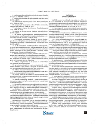 CONHECIMENTOS ESPECÍFICOS
57
a solução para o seu concurso!
Editora
I - criação, expansão, modificação e extinção de cursos; (Redação
dada pela Lei nº 13.490, de 2017)
II - ampliação e diminuição de vagas; (Redação dada pela Lei nº
13.490, de 2017)
III - elaboração da programação dos cursos; (Redação dada pela
Lei nº 13.490, de 2017)
IV - programação das pesquisas e das atividades de extensão;
(Redação dada pela Lei nº 13.490, de 2017)
V - contratação e dispensa de professores; (Redação dada pela
Lei nº 13.490, de 2017)
VI - planos de carreira docente. (Redação dada pela Lei nº
13.490, de 2017)
§ 2o
As doações, inclusive monetárias, podem ser dirigidas a se-
tores ou projetos específicos, conforme acordo entre doadores e uni-
versidades. (Incluído pela Lei nº 13.490, de 2017)
§ 3o
No caso das universidades públicas, os recursos das doa-
ções devem ser dirigidos ao caixa único da instituição, com destina-
ção garantida às unidades a serem beneficiadas. (Incluído pela Lei nº
13.490, de 2017)
Art. 54. As universidades mantidas pelo Poder Público gozarão,
na forma da lei, de estatuto jurídico especial para atender às pecu-
liaridades de sua estrutura, organização e financiamento pelo Poder
Público, assim como dos seus planos de carreira e do regime jurídico
do seu pessoal. (Regulamento) (Regulamento)
§ 1º No exercício da sua autonomia, além das atribuições asse-
guradas pelo artigo anterior, as universidades públicas poderão:
I - propor o seu quadro de pessoal docente, técnico e administra-
tivo, assim como um plano de cargos e salários, atendidas as normas
gerais pertinentes e os recursos disponíveis;
II - elaborar o regulamento de seu pessoal em conformidade
com as normas gerais concernentes;
III - aprovar e executar planos, programas e projetos de investi-
mentos referentes a obras, serviços e aquisições em geral, de acordo
com os recursos alocados pelo respectivo Poder mantenedor;
IV - elaborar seus orçamentos anuais e plurianuais;
V - adotar regime financeiro e contábil que atenda às suas pecu-
liaridades de organização e funcionamento;
VI - realizar operações de crédito ou de financiamento, com
aprovação do Poder competente, para aquisição de bens imóveis,
instalações e equipamentos;
VII - efetuar transferências, quitações e tomar outras providên-
cias de ordem orçamentária, financeira e patrimonial necessárias ao
seu bom desempenho.
§ 2º Atribuições de autonomia universitária poderão ser estendi-
das a instituições que comprovem alta qualificação para o ensino ou
para a pesquisa, com base em avaliação realizada pelo Poder Público.
Art. 55. Caberá à União assegurar, anualmente, em seu Orça-
mento Geral, recursos suficientes para manutenção e desenvolvi-
mento das instituições de educação superior por ela mantidas.
Art. 56. As instituições públicas de educação superior obedece-
rão ao princípio da gestão democrática, assegurada a existência de
órgãos colegiados deliberativos, de que participarão os segmentos da
comunidade institucional, local e regional.
Parágrafo único. Em qualquer caso, os docentes ocuparão se-
tenta por cento dos assentos em cada órgão colegiado e comissão,
inclusive nos que tratarem da elaboração e modificações estatutárias
e regimentais, bem como da escolha de dirigentes.
Art. 57. Nas instituições públicas de educação superior, o pro-
fessor ficará obrigado ao mínimo de oito horas semanais de aulas.
(Regulamento)
CAPÍTULO V
DA EDUCAÇÃO ESPECIAL
Art. 58. Entende-se por educação especial, para os efeitos des-
ta Lei, a modalidade de educação escolar oferecida preferencial-
mente na rede regular de ensino, para educandos com deficiência,
transtornos globais do desenvolvimento e altas habilidades ou su-
perdotação. (Redação dada pela Lei nº 12.796, de 2013)
§ 1º Haverá, quando necessário, serviços de apoio especializa-
do, na escola regular, para atender às peculiaridades da clientela de
educação especial.
§ 2º O atendimento educacional será feito em classes, escolas
ou serviços especializados, sempre que, em função das condições
específicas dos alunos, não for possível a sua integração nas classes
comuns de ensino regular.
§ 3º A oferta de educação especial, nos termos do caput des-
te artigo, tem início na educação infantil e estende-se ao longo da
vida, observados o inciso III do art. 4º e o parágrafo único do art. 60
desta Lei. (Redação dada pela Lei nº 13.632, de 2018)
Art. 59. Os sistemas de ensino assegurarão aos educandos com
deficiência, transtornos globais do desenvolvimento e altas habili-
dades ou superdotação: (Redação dada pela Lei nº 12.796, de 2013)
I - currículos, métodos, técnicas, recursos educativos e organi-
zação específicos, para atender às suas necessidades;
II - terminalidade específica para aqueles que não puderem
atingir o nível exigido para a conclusão do ensino fundamental, em
virtude de suas deficiências, e aceleração para concluir em menor
tempo o programa escolar para os superdotados;
III - professores com especialização adequada em nível médio
ou superior, para atendimento especializado, bem como professo-
res do ensino regular capacitados para a integração desses educan-
dos nas classes comuns;
IV - educação especial para o trabalho, visando a sua efetiva in-
tegração na vida em sociedade, inclusive condições adequadas para
os que não revelarem capacidade de inserção no trabalho compe-
titivo, mediante articulação com os órgãos oficiais afins, bem como
para aqueles que apresentam uma habilidade superior nas áreas
artística, intelectual ou psicomotora;
V - acesso igualitário aos benefícios dos programas sociais su-
plementares disponíveis para o respectivo nível do ensino regular.
Art. 59-A. O poder público deverá instituir cadastro nacional de
alunos com altas habilidades ou superdotação matriculados na edu-
cação básica e na educação superior, a fim de fomentar a execução
de políticas públicas destinadas ao desenvolvimento pleno das po-
tencialidades desse alunado. (Incluído pela Lei nº 13.234, de 2015)
Parágrafo único. A identificação precoce de alunos com altas
habilidades ou superdotação, os critérios e procedimentos para in-
clusão no cadastro referido no caput deste artigo, as entidades res-
ponsáveis pelo cadastramento, os mecanismos de acesso aos dados
do cadastro e as políticas de desenvolvimento das potencialidades
do alunado de que trata o caput serão definidos em regulamento.
Art. 60. Os órgãos normativos dos sistemas de ensino estabele-
cerão critérios de caracterização das instituições privadas sem fins
lucrativos, especializadas e com atuação exclusiva em educação es-
pecial, para fins de apoio técnico e financeiro pelo Poder Público.
Parágrafo único. O poder público adotará, como alternativa
preferencial, a ampliação do atendimento aos educandos com defi-
ciência, transtornos globais do desenvolvimento e altas habilidades
 