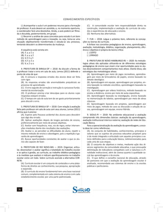 CONHECIMENTOS ESPECÍFICOS
76
76
a solução para o seu concurso!
Editora
( ) Acompanhar a aula é um poderoso recurso para a formação
do professor. A aula deverá ser assistida, e, no momento oportuno,
o coordenador fará uma devolutiva. Ainda, a aula poderá ser filma-
da e discutida, posteriormente, em grupo.
( ) Recorrer a análise de casos concretos para estudo é um bom
método de aprendizagem para a inovação, ou seja, toma-se uma
situação objetivamente transformada e estuda-se seu processo,
tentando descobrir os determinantes da mudança.
A sequência está correta em:
(A). F, v, v, f, v.
(B). F, v, v, v, f.
(C). V, f, f, v, f.
(D). V, f, v, f, v.
(E). V, v, f, v, v.
4. PREFEITURA DE BIRIGUI-SP — 2018- Ao discutir a forma de
o professor tratar o erro em sala de aula, Lemov (2011) defende o
ponto de vista de que:
(A). A censura a respostas erradas dos alunos deve ser feita
com rigor.
(B). As respostas erradas são anormalidades prejudiciais ao
processo de aprendizado.
(C). O erro seguido de correção e instrução é o processo funda-
mental da escolarização.
(D). O professor precisa criar desculpas para os alunos cujas
respostas estejam erradas.
(E). O tempo em sala de aula tem de ser gasto prioritariamente
para discutir o erro.
5. PREFEITURA DE BIRIGUI-SP — 2018- Com relação à avaliação
feita pelo professor em sala de aula com seus alunos, Lemov (2011)
afirma que é preciso:
(A). Esperar pelo fracasso acidental dos alunos para descobrir
que algo deu errado.
(B). Aplicar avaliações depois de longos períodos de ensino,
preferencialmente por meio de provas objetivas.
(C). Avaliar com frequência, mas, via de regra, evitar interven-
ções imediatas diante dos resultados das avaliações.
(D). Avaliar e, ao perceber as dificuldades do aluno, repetir o
mesmo método de ensino e abordagem, pois a repetição é ga-
rantia de aprendizagem.
(E). Buscar oportunidades constantes de avaliar o que os alu-
nos são capazes de fazer.
6. PREFEITURA DE RIO NOVO-MG — 2019- Organizar, articu-
lar, desenvolver e avaliar significa a totalidade do trabalho escolar
e se aplica à gestão, ao currículo, ao trabalho didático-pedagógico
e às medidas que avaliam e indicam aperfeiçoamentos no trabalho
escolar como um todo. Sobre currículo assinale a alternativa COR-
RETA:
(A). Currículo escolar é um conjunto de conteúdos e uma plata-
forma de direitos ao conhecimento, sua pesquisa, apropriação
e expansão.
(B). O currículo do ensino fundamental tem uma base nacional
comum, complementada em cada sistema de ensino e em cada
estabelecimento escolar, por uma parte padronizada.
(C). A comunidade escolar tem responsabilidade direta na
construção, implementação e avaliação do currículo de estu-
dos e experiências de educação e ensino.
(D). Nenhuma das alternativas.
7. FUB — 2018- Julgue o próximo item, referente às concep-
ções ou teorias do currículo.
A ênfase nos conceitos pedagógicos de ensino, aprendizagem,
avaliação, metodologia, didática, organização, planejamento, efici-
ência e objetivos é própria da teoria crítica:
( ) CERTO
( ) ERRADO
8. PREFEITURA DE NOVO HAMBURGO-RS — 2020- As metodo-
logias ativas são aplicadas utilizando-se de diferentes estratégias
pedagógicas de ensino que visam criar oportunidades para os alu-
nos desenvolverem comportamentos mais ativos. Diante disso, são
estratégias das metodologias ativas:
(A). Aprendizagem por meio de jogos recreativos, aprendiza-
gem por meio de brincadeiras de papéis, ensino baseado no
debate ideológico.
(B). Aprendizagem em equipe, aprendizagem por projetos, en-
sino baseado no método sincrético, aprendizagem baseada na
investigação.
(C). Aprendizagem por vídeos históricos, método baseado no
ensino a distância, ensino por meio de aulas expositivas.
(D). Aprendizagem baseada na investigação, ensino baseado
na memorização de tabelas, aprendizagem por meio de obras
clássicas.
(E). Aprendizagem baseada em projetos, aprendizagem por
meio de jogos, método do caso ou discussão e solução de ca-
sos, aprendizagem em equipe, ensino híbrido.
9. SEDUC-PI — 2018- No ambiente educacional a avaliação
compreende três dimensões básicas: avaliação da aprendizagem;
avaliação institucional interna e externa; avaliação de redes de Edu-
cação Básica.
Para a operacionalização da avaliação da aprendizagem, a esco-
la deve ter como referências:
(A). Ao conjunto de habilidades, conhecimentos, princípios e
valores que os sujeitos do processo educativo projetam para
si de modo integrado e articulado com aqueles princípios e va-
lores definidos para a educação básica, redimensionados para
cada uma de suas etapas.
(B). O conjunto de objetivos e metas, mediante ação dos di-
versos segmentos da comunidade educativa, o que pressupõe
delimitação de indicadores compatíveis com a natureza e a fi-
nalidade institucional, além de clareza quanto à qualidade so-
cial das aprendizagens e da escola.
(C). O que define o conselho nacional de educação, através
de pareceres em que a avaliação da aprendizagem escolar é
analisada, recomendada aos sistemas de ensino e às escolas
públicas e particulares.
 