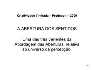 Criatividade Ilimitada – Predebon – 2009



 A ABERTURA DOS SENTIDOS

   Uma das três vertentes da
Abordagem das Aberturas, relativa
   ao universo da percepção.


                                            20
 