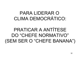 PARA LIDERAR O
   CLIMA DEMOCRÁTICO:

    PRATICAR A ANTÍTESE
   DO “CHEFE NORMATIVO”
(SEM SER O “CHEFE BANANA”)

                        32
 