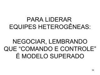 PARA LIDERAR
 EQUIPES HETEROGÊNEAS:

  NEGOCIAR, LEMBRANDO
QUE “COMANDO E CONTROLE”
   É MODELO SUPERADO

                         34
 