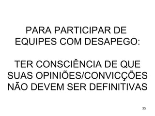PARA PARTICIPAR DE
 EQUIPES COM DESAPEGO:

 TER CONSCIÊNCIA DE QUE
SUAS OPINIÕES/CONVICÇÕES
NÃO DEVEM SER DEFINITIVAS

                         35
 