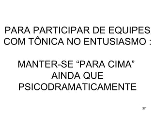 PARA PARTICIPAR DE EQUIPES
COM TÔNICA NO ENTUSIASMO :

  MANTER-SE “PARA CIMA”
        AINDA QUE
  PSICODRAMATICAMENTE

                          37
 