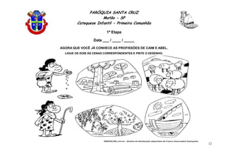 PARÓQUIA SANTA CRUZ
Matão - SP
Catequese Infantil - Primeira Comunhão
1ª Etapa
12
Data ___ / ____ / _____
AGORA QUE VOCÊ JÁ CONHECE AS PROFISSÕES DE CAIM E ABEL.
LIGUE OS DOIS ÀS CENAS CORRESPONDENTES E PINTE O DESENHO.
 