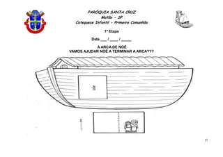 PARÓQUIA SANTA CRUZ
Matão - SP
Catequese Infantil - Primeira Comunhão
1ª Etapa
13
Data ___ / ____ / _____
A ARCA DE NOÉ
VAMOS AJUDAR NOÉ A TERMINAR A ARCA???
DEUS CRIOU OS ANIMAIS!
 