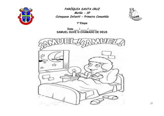 PARÓQUIA SANTA CRUZ
Matão - SP
Catequese Infantil - Primeira Comunhão
1ª Etapa
27
Data ___ / ____ / _____
SAMUEL OUVE O CHAMADO DE DEUS
 