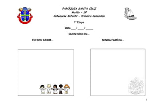 PARÓQUIA SANTA CRUZ
Matão - SP
Catequese Infantil - Primeira Comunhão
1ª Etapa
3
Data ___ / ____ / _____
QUEM SOU EU...
EU SOU ASSIM... MINHA FAMÍLIA...
 