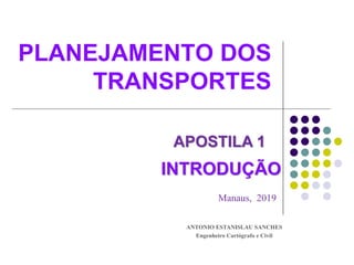 PLANEJAMENTO DOS
TRANSPORTES
Manaus, 2019
ANTONIO ESTANISLAU SANCHES
Engenheiro Cartógrafo e Civil
APOSTILA 1
INTRODUÇÃO
 