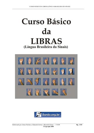 CURSO BÁSICO DA LIBRAS (LÍNGUA BRASILEIRA DE SINAIS)
___________________________________________________________________________________________
__________________________________________________________________________________________
Elaborado por Jonas Pacheco, Eduardo Estruc e Ricardo Estruc - V.8.08 Pg. 1/53
©Copyright 2008
 