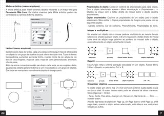 Mídia artística (menu arquivos):                                                    Propriedades de objeto: Existe um controle de propriedades para cada objeto.
     A Mídia artística pode inserir diversos obejtos mediante a um traço feito pela      Com o objeto selecionado acesse> Menu visualização > Propriedades... >
     Ferramenta Mão Livre. Os objetos inseridos pela Mídia artística podem ser           Objetos ou clique com o botão direito do mouse sobre o objeto escolha
     controlados ou iseridos de forma aleatória.                                         propriedades.
                                                                                         Copiar propriedades: Copia-se as propiedades de um objeto para o objeto
                                                                                         selecionado. Menu editar > Copiar propriedades de. Surgirá uma janela com as
                                                                                         seguintes opções:
                                                                                         - Caneta contorno, Cor de contorno, Preenchimento, Propriedades do texto.

                                                                                         Mover e multiplicar:
                                                                                         Ao arrastar um objeto com o mouse pode-se multipicá-lo ao mesmo tempo.
                                                                                         selecione e arraste qualquer objeto e dê um clique com o botão direito do mouse
                                                                                         (uma sinal de adição surge próximo ao ponteiro do mouse) solte o objeto,
                                                                                         automaticamente um objeto semelhante é criado.

     Lentes (menu arquivos):
     Existem vários tipos de lentes, cada uma delas confere algum tipo de efeito sobre
     um objeto ou um grupo de objetos da qual a lente está por cima. Tipos de lentes:
     transparência. aumentar. aumentar brilho. inverter. limite de cor. adição de cor.    selecione             arraste       clique botão direito     objeto duplicado
     tons de cinza tingidos. mapa de calor. mapa de cores personalizado. arramado.
                                                                                         Repetir:
     olho de peixe.
     Além de outros comandos que são peculires a cada lente, ao se congelar a lente,     Essa função refaz a última operação executada em um objeto. Acesse Menu
     aquela área coberta pela lente torna-se um novo objeto ou um grupo de objetos.      Editar > Repetir, ou pelo atalho: Crtl + R.
     Que pode ser manipulado normalmente depois de desagrupado.



                                                                                         selecione    arraste     botão direito     objeto duplicado      crtl + R...

                                                                                         Organizar objetos:
                                                                                         O objeto criado por último fica um nível acima do anterior. Cada objeto ocupa
                                                                                         um único nível. A ordem destes níveis pode ser alterada de várias maneiras:
                                                                                         Menu Organizar > Ordem
                                                                                         - Para a frente, Para atrás, Avançar um, Recuar um, Na frente de ... , Atrás ... ,
                                                                                         Inverter ordem.
                                                                                         Através das teclas de atalho ctrl Page up, ctrl Page down e shift Page up, shift
                                                                                         page down, quando o objeto estiver selecionado, este altera a sua posição em
                                                                                         relação aos outros.


22                                                                                                                                                                            7
 