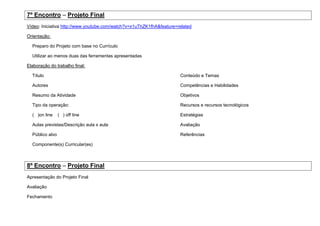 7º Encontro – Projeto Final
Vídeo: Iniciativa http://www.youtube.com/watch?v=x1uThZK1fhA&feature=related

Orientação:

  Preparo do Projeto com base no Currículo

  Utilizar ao menos duas das ferramentas apresentadas

Elaboração do trabalho final:

  Título                                                              Conteúdo e Temas

  Autores                                                             Competências e Habilidades

  Resumo da Atividade                                                 Objetivos

  Tipo da operação:                                                   Recursos e recursos tecnológicos

  ( )on line     ( ) off line                                         Estratégias

  Aulas previstas/Descrição aula x aula                               Avaliação

  Público alvo                                                        Referências

  Componente(s) Curricular(es)



8º Encontro – Projeto Final
Apresentação do Projeto Final

Avaliação

Fechamento
 