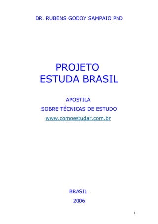 DR. RUBENS GODOY SAMPAIO PhD




    PROJETO
 ESTUDA BRASIL

         APOSTILA
 SOBRE TÉCNICAS DE ESTUDO
   www.comoestudar.com.br




          BRASIL
            2006

                               1
 