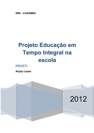 SRE - CAXAMBU




  Projeto Educação em
   Tempo Integral na
         escola
PROETI
Anjaly Lopes




                  2012
 