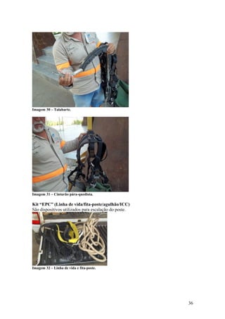 Imagem 30 – Talabarte.




Imagem 31 – Cinturão pára-quedista.

Kit “EPC” (Linha de vida/fita-poste/agulhão/ICC)
São dispositivos utilizados para escalação do poste.




Imagem 32 – Linha de vida e fita-poste.




                                                       36
 