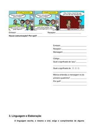 Emissor: Receptor:
Houve comunicação? Por quê?
Emissor:
Receptor:
Mensagem:
Código:
Qual o significado de “pou”:
Qual o significado de
Mônica entendeu a mensagem no do
primeiro quadrinho?
Por quê?
3. Linguagem e Elaboração
A linguagem escrita, e mesmo a oral, exige o cumprimentos de alguma
 