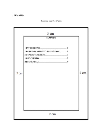 SUMÁRIO:
Somente para 8º e 9º ano;
SUMÁRIO
1 INTRODUÇÃO...................................................... 4
2 DESENVOLVIMENTO SUSTENTAVEL............5
2.1 CARACTERISTICAS...........................................6
3 CONCLUSÃO.........................................................7
REFERÊNCIAS ........................................................8
 