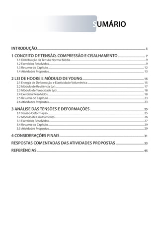 SUMÁRIO
INTRODUÇÃO................................................................................................................................................ 5
1 CONCEITO DE TENSÃO, COMPRESSÃO E CISALHAMENTO..................................... 7
1.1 Distribuição da Tensão Normal Média......................................................................................................................9
1.2 Exercícios Resolvidos.......................................................................................................................................................9
1.3 Resumo do Capítulo.....................................................................................................................................................12
1.4 Atividades Propostas....................................................................................................................................................13

2 LEI DE HOOKE E MÓDULO DE YOUNG.................................................................................. 15
2.1 Energia de Deformação e Elasticidade Volumétrica........................................................................................15
2.2 Módulo de Resiliência (µr)..........................................................................................................................................17
2.3 Módulo de Tenacidade (µt)........................................................................................................................................18
2.4 Exercício Resolvidos......................................................................................................................................................18
2.5 Resumo do Capítulo.....................................................................................................................................................23
2.6 Atividades Propostas....................................................................................................................................................23

3 ANÁLISE DAS TENSÕES E DEFORMAÇÕES........................................................................ 25
3.1 Tensão-Deformação......................................................................................................................................................25
3.2 Módulo de Cisalhamento...........................................................................................................................................26
3.3 Exercícios Resolvidos....................................................................................................................................................27
3.4 Resumo do Capítulo.....................................................................................................................................................29
3.5 Atividades Propostas....................................................................................................................................................29

4 CONSIDERAÇÕES FINAIS................................................................................................................ 31
RESPOSTAS COMENTADAS DAS ATIVIDADES PROPOSTAS...................................... 33
REFERÊNCIAS.............................................................................................................................................. 45

 
