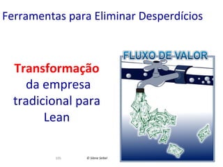 Ferramentas	
  para	
  Eliminar	
  Desperdícios	
  

Transformação	
  
	
  da	
  empresa	
  
tradicional	
  para	
  
Lean	
  
105	
  

©	
  Silene	
  Seibel	
  

 