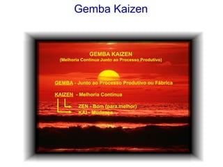 Gemba Kaizen

GEMBA KAIZEN
(Melhoria Contínua Junto ao Processo Produtivo)

GEMBA - Junto ao Processo Produtivo ou Fábrica
KAIZEN - Melhoria Contínua
ZEN - Bom (para melhor)
KAI - Mudança

©	
  Silene	
  Seibel	
  

 