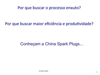 Por	
  que	
  buscar	
  o	
  processo	
  enxuto?	
  
	
  
	
  
Por	
  que	
  buscar	
  maior	
  eﬁciência	
  e	
  produ(vidade?	
  	
  

Conheçam a China Spark Plugs...

©	
  Silene	
  Seibel	
  

32	
  

 