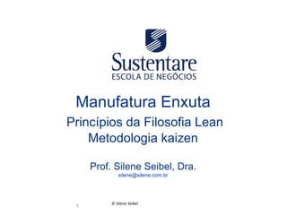 Manufatura Enxuta
	
  Princípios da Filosofia Lean
Metodologia kaizen
Prof. Silene Seibel, Dra.
silene@silene.com.br

1	
  

©	
  Silene	
  Seibel	
  

 