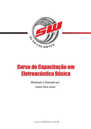 Curso de Capacitação em 
Eletroacústica Básica 
Ministrado e Orientado por: 
Osório Silva Júnior 
www.swfalantes.com.br 
 