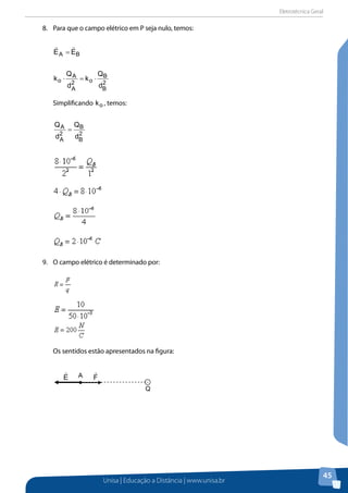 Eletrotécnica Geral
Unisa | Educação a Distância | www.unisa.br
45
8.	 Para que o campo elétrico em P seja nulo, temos:
BA EE

=
2
B
B
o2
A
A
o
d
Q
k
d
Q
k ⋅=⋅
Simplificando ok , temos:
2
B
B
2
A
A
d
Q
d
Q
=
9.	 O campo elétrico é determinado por:
Os sentidos estão apresentados na figura:
Q
AE

F

 