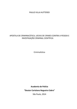 PAULO VILLA HUTTERER 
 
 
 
 
 
APOSTILA DE CRIMINALÍSTICA, LOCAIS DE CRIMES CONTRA A PESSOA E 
INVESTIGAÇÃO CRIMINAL CIENTÍFICA 
 
 
 
Criminalística 
 
 
 
 
 
 
 
 
Academia de Polícia 
“Doutor Coriolano Nogueira Cobra” 
São Paulo, 2014 
 