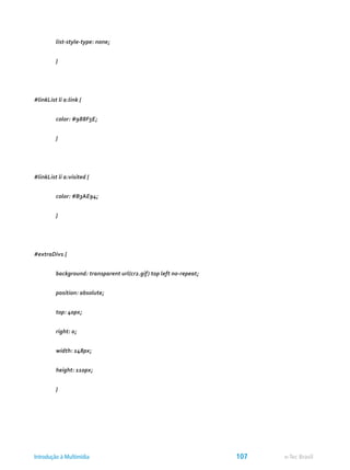 list-style-type: none;
	 }
#linkList li a:link {
	 color: #988F5E;
	 }
#linkList li a:visited {
	 color: #B3AE94;
	 }
#extraDiv1 {
	 background: transparent url(cr2.gif) top left no-repeat;
	 position: absolute;
	 top: 40px;
	 right: 0;
	 width: 148px;
	 height: 110px;
	 }
e-Tec BrasilIntrodução à Multimídia 107
 