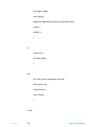 line-height: 1.88889;
	 color: #555753;
	 background: #fff url(blossoms.jpg) no-repeat bottom right;
	 margin: 0;
	 padding: 0;
	 }
p {
	 margin-top: 0;
	 text-align: justify;
	 }
h3 {
	 font: italic normal 1.4em georgia, sans-serif;
	 letter-spacing: 1px;
	 margin-bottom: 0;
	 color: #7D775C;
	 }
a:link {
Técnico em Informáticae-Tec Brasil 98
 