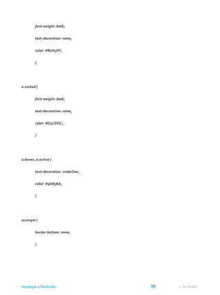 font-weight: bold;
	 text-decoration: none;
	 color: #B7A5DF;
	 }
a:visited {
	 font-weight: bold;
	 text-decoration: none;
	 color: #D4CDDC;
	 }
a:hover, a:active {
	 text-decoration: underline;
	 color: #9685BA;
	 }
acronym {
	 border-bottom: none;
	 }
e-Tec BrasilIntrodução à Multimídia 99
 