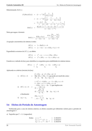 Controle Automático III 5.6. Efeitos do Período de Amostragem
Determinando BoG(z):
Z {Bo(s)G(s)} = (1 − z−1
)Z
1
s2(s + 1)
= (1 − z−1
)Z
1
1s2
−
1
1s
+
1
1(s + 1)
=
(z − 1)
z
Tz
(z − 1)2
−
z
(z − 1)
+
z
(z − e−T )
BoG(z) =
K[z(T + e−T
− 1) + (1 − Te−T
− e−T
)]
(z − 1)(z − e−T )
Nota que segue o formato:
BoG(z) =
K(b0 + b1z)
(z − 1)(z − a)
=
K b1
b1
b1
z +
b0
b1
(z − 1)(z − a)
A equação característica do sistema é então:
EC(z) = 1 + BoG(z) = 0
EC(z) = (z − 1)(z − a) + K(b0 + b1z) = 0
Expandindo os termos de EC(z), se obtêm:
EC(z) = z2
− az − z + a + Kb0 + Kb1z
EC(z) = z2
+ (Kb1 − a − 1)z + (Kb0 + a)
Usando-se o método de Jury para identiﬁcar os requisitos para estabilidade do sistema temos:
EC(z) = z2
+(Kb1 − a − 1)z +(Kb0 + a)
= a2 a1 a0
Aplicando os critérios (iniciais) de Jury:
1) EC(1)  0 →
¡1 + Kb1 − ¡a − ¡1 + Kb0 + ¡a  0
Dai: Kb1 + Kb0  0, que pode ser resolvido como:
K  0, Se (b1 + b0)  0
2) EC(−1)  0 →
(−1)2
+ (−1)(Kb1 − a − 1) + Kb0 + a  0
1 − Kb1 + a + 1 + Kb0 + a  0
∴ K(b0 − b1)  −2a − 2, que implica em:
K 
−2(1 + a)
b0 − b1
K 
2(1 + a)
b0 − b1
, Se (b0 − b1)  0
e ﬁnalmente:
3) |a0|  a2 →
Kb0 + a  1
∴ K 
1 − a
b0
, Se b0  0
5.6 Efeitos do Período de Amostragem
Veriﬁcando para o caso do sistema anterior, os efeitos causados por diferentes valores para o período de
amostragem T:
a) Suponha que T = 0, 1 (segundos):
Então: a = e−T
= 0, 9048374
b1 = e−T
+ T − 1 = 0, 0048374
b0 = 1 − e−T
− Te−T
= 0, 0046788
20 Prof. Fernando Passold
 