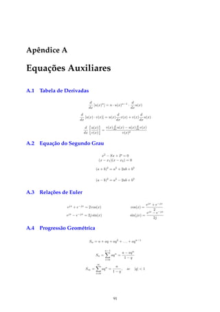 Apêndice A
Equações Auxiliares
A.1 Tabela de Derivadas
d
dx
[u(x)n
] = n · u(x)n−1
·
d
dx
u(x)
d
dx
[u(x) · v(x)] = u(x)
d
dx
v(x) + v(x)
d
dx
u(x)
d
dx
u(x)
v(x)
=
v(x) d
dx u(x) − u(x) d
dx v(x)
v(x)2
A.2 Equação do Segundo Grau
x2
− Sx + P = 0
(x − x1)(x − x2) = 0
(a + b)2
= a2
+ 2ab + b2
(a − b)2
= a2
− 2ab + b2
A.3 Relações de Euler
ejx
+ e−jx
= 2 cos(x) cos(x) =
ejx
+ e−jx
2
ejx
− e−jx
= 2j sin(x) sin(jx) =
ejx
− e−jx
2j
A.4 Progressão Geométrica
Sn = a + aq + aq2
+ . . . + aqn−1
Sn =
n−1
i=0
aqn
=
a − aqn
1 − q
S∞ =
∞
i=0
aqn
=
a
1 − q
, se |q|  1
91
 