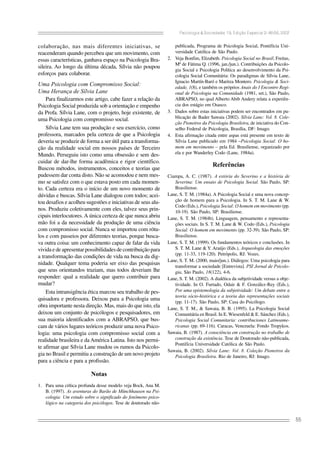 Psicologia & Sociedade; 19, Edição Especial 2: 46-56, 2007
55
colaboração, nas mais diferentes iniciativas, se
reacenderam quando percebeu que um movimento, com
essas características, ganhava espaço na Psicologia Bra-
sileira. Ao longo da última década, Sílvia não poupou
esforços para colaborar.
Uma Psicologia com Compromisso Social:
Uma Herança de Sílvia Lane
Para finalizarmos este artigo, cabe fazer a relação da
Psicologia Social produzida sob a orientação e empenho
da Profa. Sílvia Lane, com o projeto, hoje existente, de
uma Psicologia com compromisso social.
Sílvia Lane tem sua produção e seu exercício, como
professora, marcados pela certeza de que a Psicologia
deveria se produzir de forma a ser útil para a transforma-
ção da realidade social em nossos países de Terceiro
Mundo. Perseguiu isto como uma obsessão e sem des-
cuidar de dar-lhe forma acadêmica e rigor científico.
Buscou métodos, instrumentos, conceitos e teorias que
pudessem dar conta disto. Não se acomodou e nem mes-
mo se satisfez com o que estava posto em cada momen-
to. Cada certeza era o início de um novo momento de
dúvidas e buscas. Sílvia Lane dialogou com todos; acei-
tou desafios e acolheu sugestões e iniciativas de seus alu-
nos. Produziu coletivamente com eles, talvez seus prin-
cipais interlocutores. A única certeza de que nunca abriu
mão foi a da necessidade da produção de uma ciência
com compromisso social. Nunca se importou com rótu-
los e com passeios por diferentes teorias, porque busca-
va outra coisa: um conhecimento capaz de falar da vida
vivida e de apresentar possibilidades de contribuição para
a transformação das condições de vida na busca da dig-
nidade. Qualquer tema poderia ser eixo das pesquisas
que seus orientandos traziam, mas todos deveriam lhe
responder: qual a realidade que quero contribuir para
mudar?
Esta intransigência ética marcou seu trabalho de pes-
quisadora e professora. Deixou para a Psicologia uma
obra importante nesta direção. Mas, mais do que isto, ela
deixou um conjunto de psicólogos e pesquisadores, em
sua maioria identificados com a ABRAPSO, que bus-
cam de vários lugares teóricos produzir uma nova Psico-
logia: uma psicologia com compromisso social com a
realidade brasileira e da América Latina. Isto nos permi-
te afirmar que Sílvia Lane mudou os rumos da Psicolo-
gia no Brasil e permitiu a construção de um novo projeto
para a ciência e para a profissão.
Notas
1. Para uma crítica profunda desse modelo veja Bock, Ana M.
B. (1997). As aventuras do Barão de Münchhausen na Psi-
cologia: Um estudo sobre o significado do fenômeno psico-
lógico na categoria dos psicólogos. Tese de doutorado não-
publicada, Programa de Psicologia Social, Pontifícia Uni-
versidade Católica de São Paulo.
2. Veja Bonfim, Elizabeth. Psicologia Social no Brasil; Freitas,
Mª de Fátima Q. (1996, jan./jun.). Contribuições da Psicolo-
gia Social e Psicologia Política ao desenvolvimento da Psi-
cologia Social Comunitária: Os paradigmas de Sílvia Lane,
Ignacio Martín-Baró e Maritza Montero. Psicologia & Soci-
edade, 1(8), e também os próprios Anais do I Encontro Regi-
onal de Psicologia na Comunidade (1981, set.), São Paulo,
ABRAPSO, no qual Alberto Abib Andery relata a experiên-
cia dos estágio em Osasco.
3. Dados sobre estas iniciativas podem ser encontrados em pu-
blicação de Bader Sawaia (2002). Sílvia Lane: Vol. 8. Cole-
ção Pioneiros da Psicologia Brasileira, de iniciativa do Con-
selho Federal de Psicologia, Brasília, DF: Imago.
4. Esta afirmação citada entre aspas está presente em texto de
Sílvia Lane publicado em 1984 –Psicologia Social: O ho-
mem em movimento – pela Ed. Brasiliense, organizado por
ela e por Wanderley Codo (Lane, 1984a).
Referências
Ciampa, A. C. (1987). A estória do Severino e a história de
Severina: Um ensaio de Psicologia Social. São Paulo, SP:
Brasiliense.
Lane, S. T. M. (1984a). A Psicologia Social e uma nova concep-
ção de homem para a Psicologia. In S. T. M. Lane & W.
Codo (Eds.), Psicologia Social: O homem em movimento (pp.
10-19). São Paulo, SP: Brasiliense.
Lane, S. T. M. (1984b). Linguagem, pensamento e representa-
ções sociais. In S. T. M. Lane & W. Codo (Eds.), Psicologia
Social: O homem em movimento (pp. 32-39). São Paulo, SP:
Brasiliense.
Lane, S. T. M. (1999). Os fundamentos teóricos e conclusões. In
S. T. M. Lane & Y. Araújo (Eds.), Arqueologia das emoções
(pp. 11-33, 119-120). Petrópolis, RJ: Vozes.
Lane, S. T. M. (2000, maio/jun.). Diálogos: Uma psicologia para
transformar a sociedade [Entrevista]. PSI Jornal de Psicolo-
gia, São Paulo, 18(122), 4-6.
Lane, S. T. M. (2002). A dialética da subjetividade versus a obje-
tividade. In O. Furtado, Odair & F. González-Rey (Eds.),
Por uma epistemologia da subjetividade: Um debate entre a
teoria sócio-histórica e a teoria das representações sociais
(pp. 11-17). São Paulo, SP: Casa do Psicólogo.
Lane, S. T. M., & Sawaia, B. B. (1995). La Psicologia Social
Comunitária en Brasil. In E. Wiesenfeld & E. Sánchez (Eds.),
Psicologia Social Comunitaria: contribuciones Latinoame-
ricanas (pp. 69-116). Caracas, Venezuela: Fondo Tropykos.
Sawaia, B. (1987). A consciência em construção no trabalho de
construção da existência. Tese de Doutorado não-publicada,
Pontifícia Universidade Católica de São Paulo.
Sawaia, B. (2002). Sílvia Lane: Vol. 8. Coleção Pioneiros da
Psicologia Brasileira. Rio de Janeiro, RJ: Imago.
 