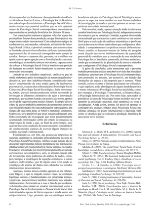 62 Psic.: Teor. e Pesq., Brasília, 2010, Vol. 26, n. especial, pp. 51-64
M. C. Ferreira
de compreender tais fenômenos.Acompanhando a tendência
verificada na América Latina, a Psicologia Social Brasileira
tem adotado preferencialmente a Psicologia Social Crítica,
muito embora seja possível verificar que as três vertentes
atuais da Psicologia Social contemporânea encontram-se
representadas na produção brasileira dos últimos 10 anos.
Tais constatações remetem a algumas reflexões acerca das
perspectivas futuras dessa produção, no que diz respeito a seu
impacto no cenário internacional. Com relação aos artigos de
cunho teórico, encontrados, sobretudo, no âmbito da Psico-
logia Social Crítica, é possível constatar que a maioria tem
se limitado a desenvolver reflexões e defender determinados
argumentos à luz de autores já consagrados nesse campo de
estudos. Poucos e esparsos são, portanto, os trabalhos nos
quais se nota a preocupação com a formulação de conceitos,
metodologias ou modelos teóricos inovadores, capazes assim
de colocar a Psicologia Social Crítica brasileira em posição
de destaque no cenário latino-americano ou mesmo norte-
americano ou europeu.
Atendo-se aos trabalhos empíricos, verifica-se que há
nítida preferência pelas investigações de natureza qualitativo-
descritiva, que vêm indubitavelmente contribuindo para
maior compreensão de uma ampla gama de fenômenos
psicossociais, estejam eles referenciados à Psicologia Social
Crítica ou à Psicologia Social Sociológica. Seria interessan-
te, porém, que tais estudos pudessem evoluir no sentido de
investigar as diferentes alternativas de ação e intervenção
propostas, que acabam ficando, na maioria das vezes, apenas
no nível de sugestões para estudos futuros. Exemplo disso é
o fato de que os trabalhos anteriores de um mesmo autor não
são em geral citados em suas publicações subsequentes, em
função de cada uma delas se referir a temáticas diferentes.
Outrossim, seria preferível que esses estudos adotassem uma
linha consistente de invesigação que fosse paulatinamente
acumulando informações sobre um objeto de pesquisa ou
intervenção de modo a que, ao final de certo tempo, seus
autores tivessem condições de reunir um corpo considerável
de conhecimentos capazes de exercer algum impacto no
cenário nacional e internacional.
Focalizando-se, por fim, nas pesquisas empíricas de
natureza quantitativa, utilizadas principalmente na área da
Psicologia Social Psicológica, verifica-se que poucas são as
de caráter experimental, método preferencial nas publicações
internacionais sob essa perspectiva. Nesse sentido, os estudos
brasileiros têm optado por recorrer principalmente ao método
correlacional ou comparativo, sem, no entanto, lançar mão
de ferramentas mais poderosas de análise de dados, como,
por exemplo, a modelagem de equações estruturais e outras
análises multivariadas, que há alguns anos vêm sendo as
estratégias de análise de dados mais adotadas nos estudos
internacionais dessa natureza.
Ademais, muitos desses estudos apoiam-se em referen-
ciais frágeis, o que os impede, muitas vezes, de conterem
hipóteses sólidas e fundamentadas em evidências teórico-
empíricas, característica também marcante nos estudos
internacionais. Acrescente-se a isso o fato de que os desen-
volvimentos mais atuais no cenário internacional, como a
Psicologia Social Evolucionista e a Neurociência Social, têm
sido abordados apenas de forma esparsa e, ainda assim, em
artigos teóricos. Urge, portanto, que os psicólogos sociais
brasileiros adeptos da Psicologia Social Psicológica incor-
porem os aspectos mencionados em seus futuros trabalhos
de investigação, de modo a que eles possam se tornar com-
petitivos no cenário internacional.
Vale ressaltar, ainda, a pouca atenção dada à cultura nos
estudos brasileiros em Psicologia Social, independentemente
da vertente a que se vinculam. Contudo, a grande diversidade
sociocultural que caracteriza o país constitui-se em terreno
fértil para a realização de análises sistemáticas e profícuas
acerca das características particulares que configuram a iden-
tidade, o comportamento e as práticas sociais do brasileiro.
Nesse sentido, o desenvolvimento de linhas de pesquisa
nessa direção reveste-se indubitavelmente da capacidade
potencial de contribuir para a construção de uma verdadeira
Psicologia Social brasileira, construída, de forma autônoma,
ainda que na interseção da pluralidade de teorias e métodos
que configuram a Psicologia Social contemporânea.
À guisa de conclusão, cabe mencionar que o presente
trabalho pretendeu realizar uma breve revisão das principais
tendências que marcam a Psicologia Social contemporânea,
sem pretender, no entanto, ser exaustivo, em função das
limitações de espaço e da proposta que o norteou. Nesse
sentido, certos recortes e limites precisaram ser efetuados,
o que implicou a não abordagem de alguns desdobramentos
e temas relevantes à Psicologia Social na atualidade, como,
por exemplo, a Psicologia Transcultural, a Etnopsicologia,
a Psicologia Institucional etc. Por outro lado, nem todos os
periódicos da área de Psicologia foram incluídos no levan-
tamento da produção nacional, nem tampouco as teses e
dissertações. Ainda assim, porém, foi possível apontar os
consideráveis avanços obtidos pela Psicologia Social nas
últimas décadas, no plano internacional e nacional, bem
como os desafios que se colocam à produção brasileira da
área nesse novo milênio.
Referências
Aberson, C. L., Healy, M. R., & Romero, V. L. (2000). Ingroup
bias and self-esteem: A meta-analysis. Personality and Social
Psychology Review, 4, 157-173.
Abric, J. C. (1994). Pratiques sociales et représentations. Paris:
Presses Universitaires de France.
Adolphs, R. (2009). The social brain: Neural basis of social
knowledge. Annual Review of Social Psychology, 60, 693-176.
Allport, F. (1924). Social psychology. Boston: Houghton Mifflin.
Allport, G. W. (1954). The historical background of modern
social psychology. Em G. Lindzey (Org.), Handbook of social
psychology, Vol. 1 (pp. 3-56). Reading: Addison-Wesley.
Álvaro, J. L., & Garrido, A. (2006). Psicologia social:
perspectivas psicológicas e sociológicas. São Paulo: McGraw-Hill.
Apfelbaum, E. (1992). Some teachings from the history of social
psychology. Canadian Psychology, 33, 529-539.
Asch, S. (1946). Forming impressions of personality. Journal
of Abnormal and Social Psychology, 41, 258-290.
Asch, S. (1952). Social psychology. New York: Prentice Hall.
Bonfim, E.M. (2003). Contribuições para a história da
psicologia no Brasil. Em A. M. Jacó-Vilela, M. L. Rocha & D.
Mancebo (Orgs.), Psicologia social: relatos na América Latina
(pp. 123-144). São Paulo: Casa do Psicólogo.
 