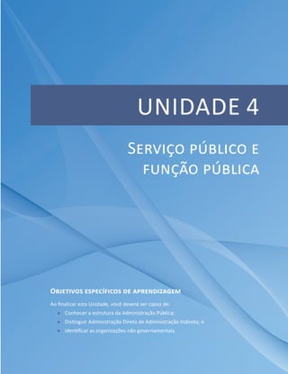 UNIDADE 4
Objetivos específicos de aprendizagem
Ao finalizar esta Unidade, você deverá ser capaz de:
ff Conhecer a estrutura da Administração Pública;
ff Distinguir Administração Direta de Administração Indireta; e
ff Identificar as organizações não governamentais.
Serviço público e
função pública
 