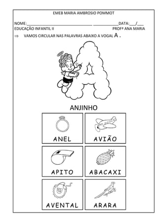 EMEB MARIA AMBROSIO POMMOT 
NOME:_______________________________ ____________DATA:___/___ 
EDUCAÇÃO INFANTIL II PROFª ANA MARIA 
Þ VAMOS CIRCULAR NAS PALAVRAS ABAIXO A VOGAL A . 
ANJINHO 
 