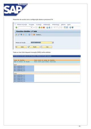 72
Preencher de acordo com a configuração abaixo e pressionar F4:
Todas as User-Exits daquela transação (VA01) serão exibidas:
 