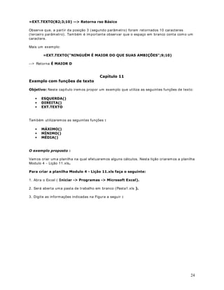 13. No campo Nome do arquivo: , digite Modulo 2 - Lição 17.xls . 
14. Clique no botão 6DOYDU. 
15. Feche o Microsoft Excel. 
)XQo}HVEiVLFDVGR([FHO([HPSORDStWXOR 
0DLVXPH[HPSORGHDSOLFDomR 
2EMHWLYRNesta lição iremos propor um exemplo que ut iliza o conceito de endereços absolutos 
e as seguintes funções: 
· SOMA( ) 
· MÉDIA( ) 
· MÁXIMO( ) 
· MÍNIMO( ) 
· CONT.SE( ) 
· SOMASE( ) 
· Funções SE Aninhadas 
· E( ) 
([HPSORVamos criar uma planilha na qual efetuaremos alguns cálculos. Nesta lição 
GcrRiaFrXePmHosQ WaR pVlanilha Modulo 2 - Lição 18.xls e VDOYDUHPRVa mesma na pasta ?0HXV . 
3DUDFULDUDSODQLOKD0RGXOR/LomR[OVIDoDRVHJXLQWH 
1. Abra o Excel ( I niciar - Programas - 0LFURVRIWExcel) . 
2. Será aberta uma pasta de t rabalho em branco ( 3DVWD.xls) . 
3. Digite as informações indicadas na Figura a seguir: 
39 
 